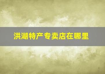 洪湖特产专卖店在哪里