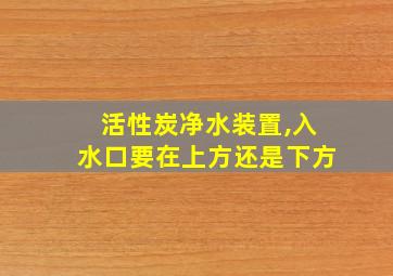 活性炭净水装置,入水口要在上方还是下方