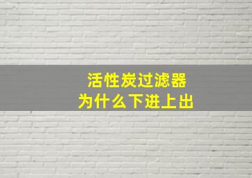 活性炭过滤器为什么下进上出