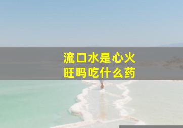 流口水是心火旺吗吃什么药