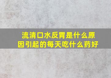 流清口水反胃是什么原因引起的每天吃什么药好