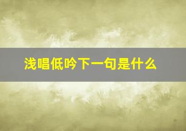 浅唱低吟下一句是什么