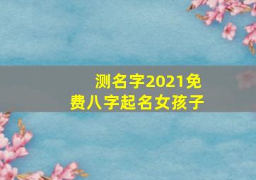 测名字2021免费八字起名女孩子