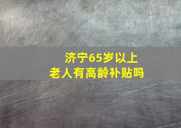 济宁65岁以上老人有高龄补贴吗