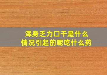 浑身乏力口干是什么情况引起的呢吃什么药