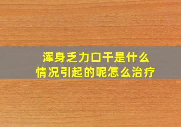 浑身乏力口干是什么情况引起的呢怎么治疗