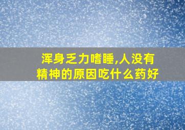 浑身乏力嗜睡,人没有精神的原因吃什么药好