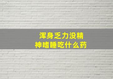 浑身乏力没精神嗜睡吃什么药