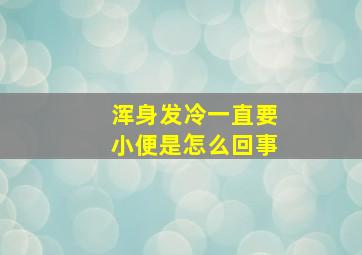 浑身发冷一直要小便是怎么回事