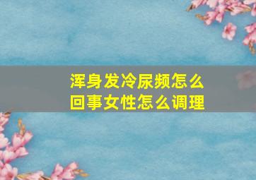 浑身发冷尿频怎么回事女性怎么调理