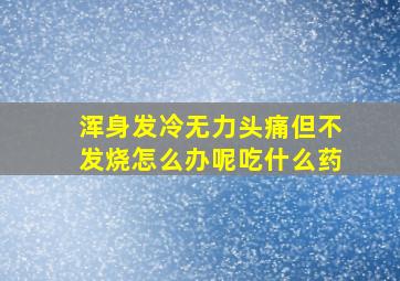 浑身发冷无力头痛但不发烧怎么办呢吃什么药