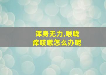 浑身无力,喉咙痒咳嗽怎么办呢