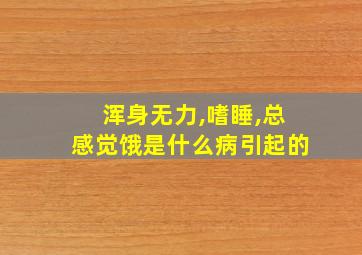 浑身无力,嗜睡,总感觉饿是什么病引起的