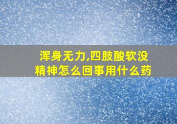 浑身无力,四肢酸软没精神怎么回事用什么药