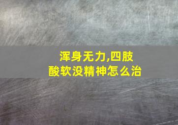 浑身无力,四肢酸软没精神怎么治