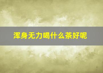 浑身无力喝什么茶好呢