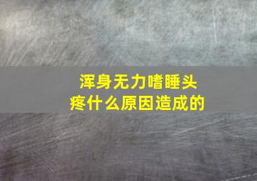 浑身无力嗜睡头疼什么原因造成的