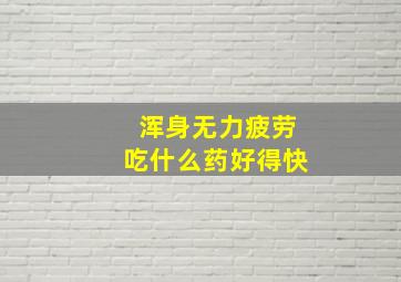 浑身无力疲劳吃什么药好得快