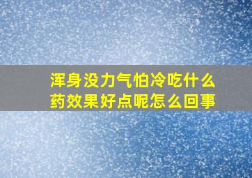 浑身没力气怕冷吃什么药效果好点呢怎么回事