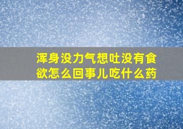 浑身没力气想吐没有食欲怎么回事儿吃什么药