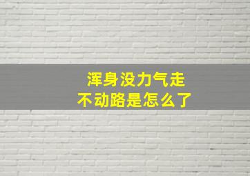 浑身没力气走不动路是怎么了