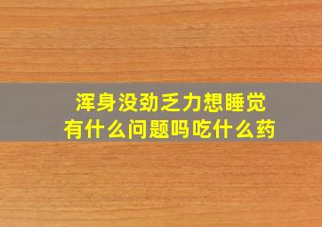 浑身没劲乏力想睡觉有什么问题吗吃什么药