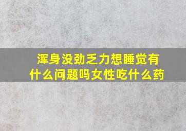 浑身没劲乏力想睡觉有什么问题吗女性吃什么药