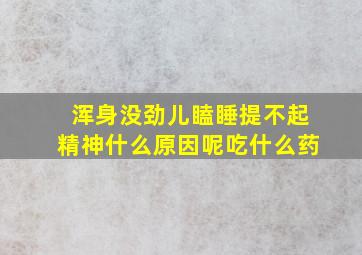 浑身没劲儿瞌睡提不起精神什么原因呢吃什么药