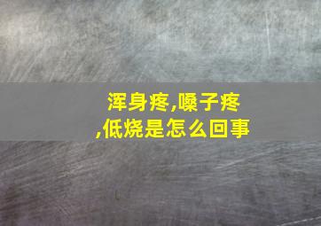 浑身疼,嗓子疼,低烧是怎么回事