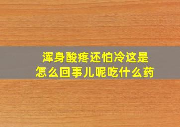 浑身酸疼还怕冷这是怎么回事儿呢吃什么药