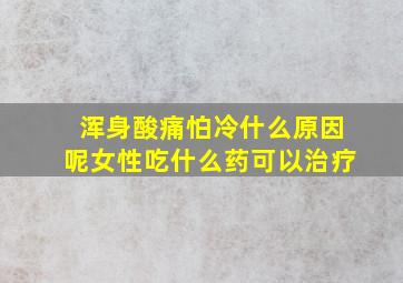 浑身酸痛怕冷什么原因呢女性吃什么药可以治疗