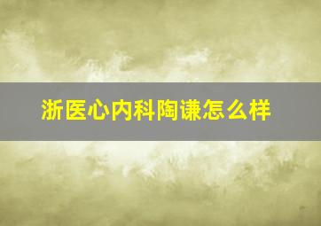 浙医心内科陶谦怎么样