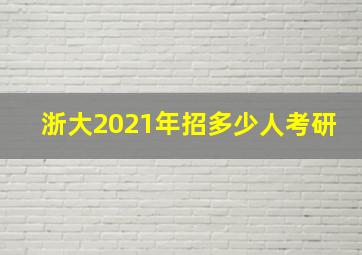 浙大2021年招多少人考研