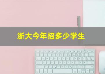 浙大今年招多少学生