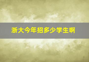 浙大今年招多少学生啊