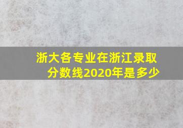 浙大各专业在浙江录取分数线2020年是多少