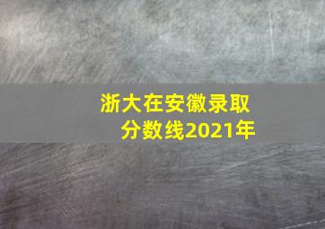 浙大在安徽录取分数线2021年