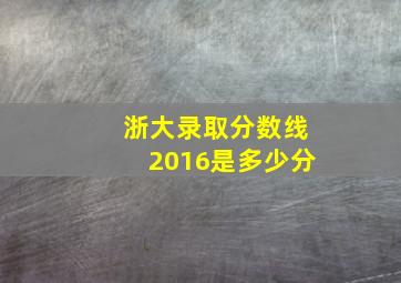 浙大录取分数线2016是多少分