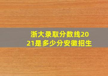 浙大录取分数线2021是多少分安徽招生