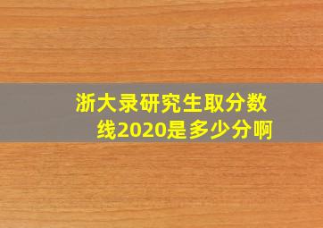 浙大录研究生取分数线2020是多少分啊