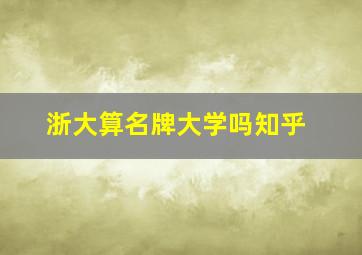 浙大算名牌大学吗知乎