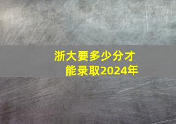 浙大要多少分才能录取2024年