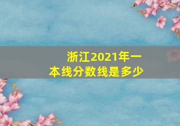 浙江2021年一本线分数线是多少