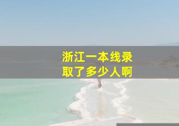 浙江一本线录取了多少人啊