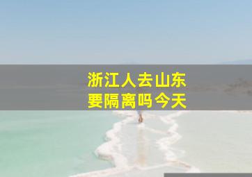 浙江人去山东要隔离吗今天