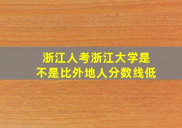 浙江人考浙江大学是不是比外地人分数线低