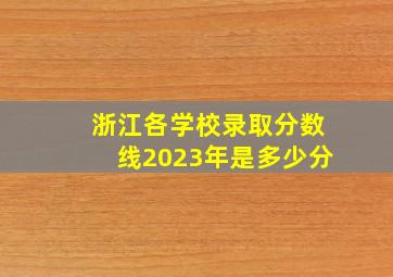 浙江各学校录取分数线2023年是多少分