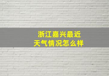 浙江嘉兴最近天气情况怎么样