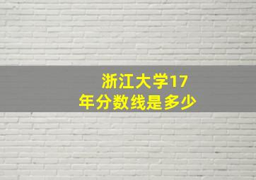 浙江大学17年分数线是多少