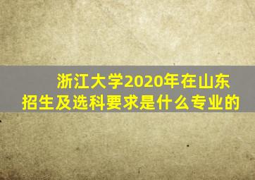 浙江大学2020年在山东招生及选科要求是什么专业的